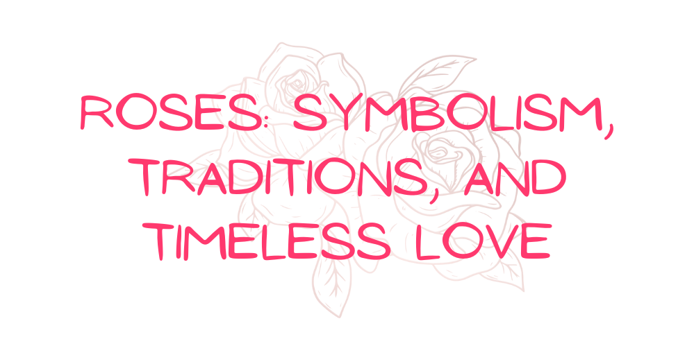 Roses: Symbolism, Traditions, and Timeless Love