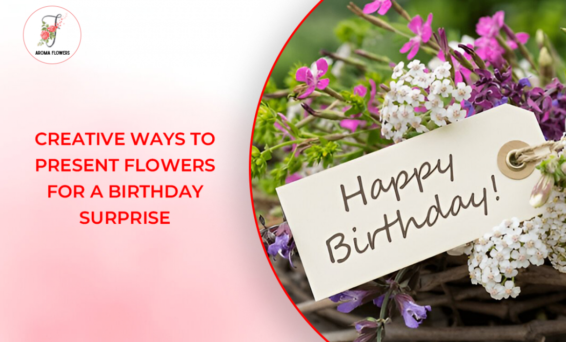 Creative Ways to Present Flowers for a Birthday Surprise with Aroma Flowers